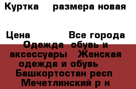 Куртка 62 размера новая › Цена ­ 3 000 - Все города Одежда, обувь и аксессуары » Женская одежда и обувь   . Башкортостан респ.,Мечетлинский р-н